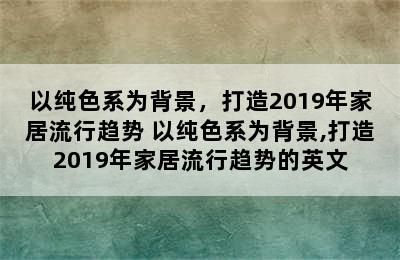 以纯色系为背景，打造2019年家居流行趋势 以纯色系为背景,打造2019年家居流行趋势的英文